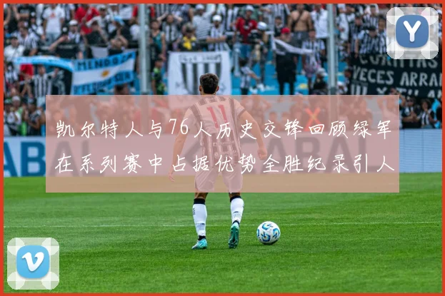 凯尔特人与76人历史交锋回顾绿军在系列赛中占据优势全胜纪录引人关注