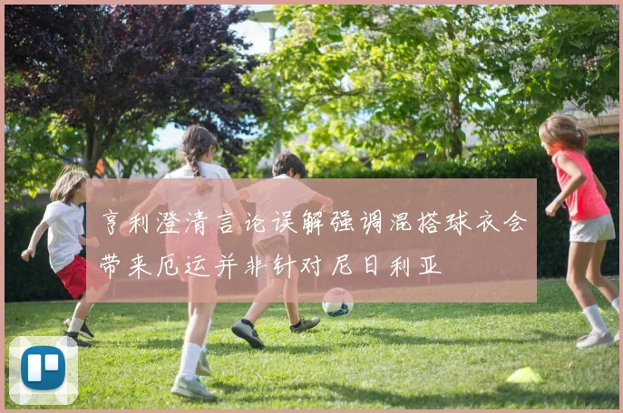 亨利澄清言论误解强调混搭球衣会带来厄运并非针对尼日利亚