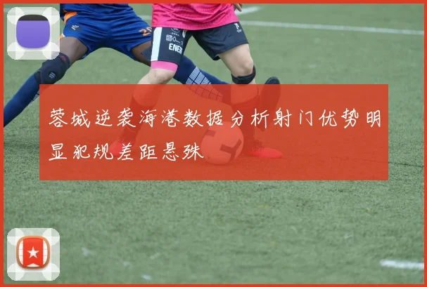 蓉城逆袭海港数据分析射门优势明显犯规差距悬殊