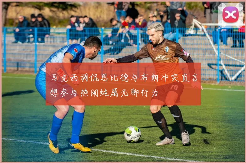 马克西调侃恩比德与布朗冲突直言想参与热闹纯属无聊行为