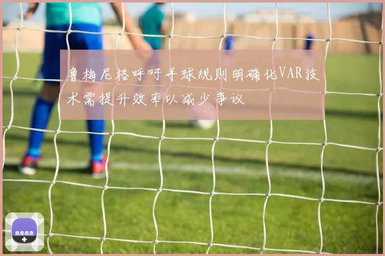 鲁梅尼格呼吁手球规则明确化VAR技术需提升效率以减少争议