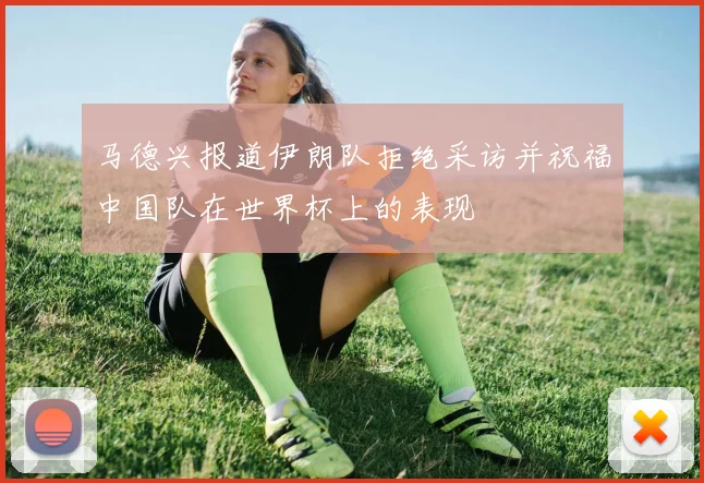 马德兴报道伊朗队拒绝采访并祝福中国队在世界杯上的表现