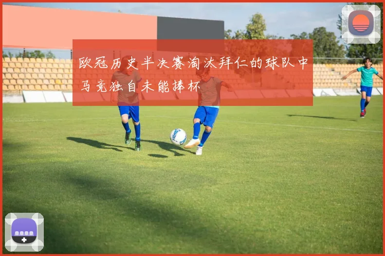 欧冠历史半决赛淘汰拜仁的球队中马竞独自未能捧杯