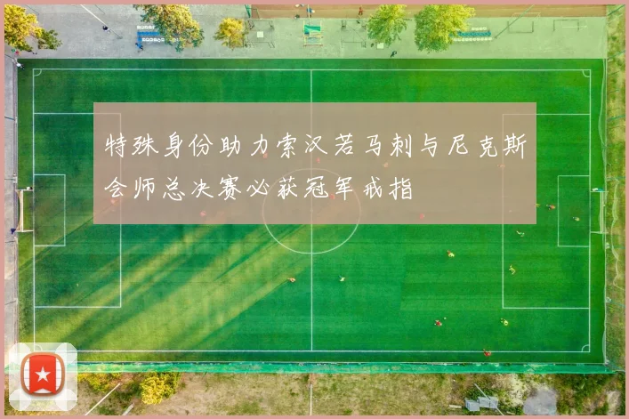 特殊身份助力索汉若马刺与尼克斯会师总决赛必获冠军戒指