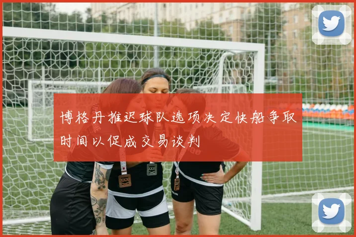 博格丹推迟球队选项决定快船争取时间以促成交易谈判
